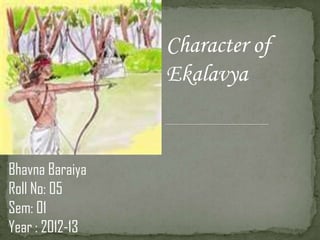 Character of
                 Ekalavya


Bhavna Baraiya
Roll No: 05
Sem: 01
Year : 2012-13
 