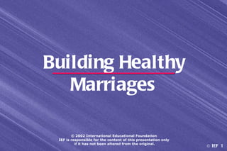 Building Healthy
   Marriages

        © 2002 International Educational Foundation
 IEF is responsible for the content of this presentation only
          if it has not been altered from the original.
                                                                © IEF 1
 
