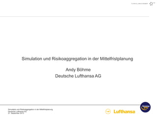 Simulation und Risikoaggregation in der Mittelfristplanung
Deutsche Lufthansa AG
21. September 2013
Simulation und Risikoaggregation in der Mittelfristplanung
Andy Böhme
Deutsche Lufthansa AG
 