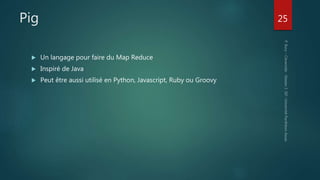 Pig
 Un langage pour faire du Map Reduce
 Inspiré de Java
 Peut être aussi utilisé en Python, Javascript, Ruby ou Groovy
25
 