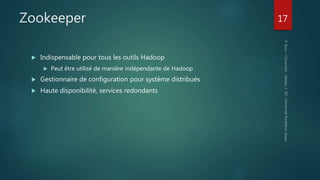 Zookeeper
 Indispensable pour tous les outils Hadoop
 Peut être utilisé de manière indépendante de Hadoop
 Gestionnaire de configuration pour système distribués
 Haute disponibilité, services redondants
17
 