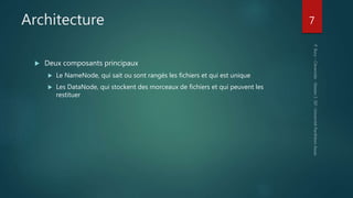 Architecture
 Deux composants principaux
 Le NameNode, qui sait ou sont rangés les fichiers et qui est unique
 Les DataNode, qui stockent des morceaux de fichiers et qui peuvent les
restituer
7
 