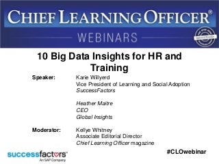 #CLOwebinar
Speaker: Karie Willyerd
Vice President of Learning and Social Adoption
SuccessFactors
Heather Maitre
CEO
Global Insights
Moderator: Kellye Whitney
Associate Editorial Director
Chief Learning Officer magazine
10 Big Data Insights for HR and
Training
 