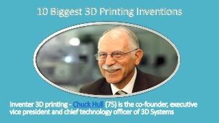 10 Biggest 3D Printing Inventions 
Inventer 3D printing - Chuck Hull (75) is the co-founder, executive 
vice president and chief technology officer of 3D Systems 
 