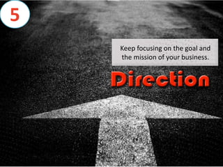 Keep focusing on the goal and
the mission of your business.
5