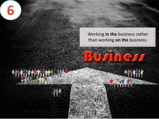 Working in the business rather
than working on the business.
6