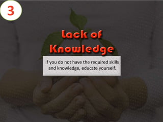 If you do not have the required skills
and knowledge, educate yourself.
3