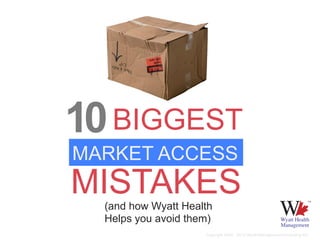 10 BIGGEST
MARKET ACCESS
MISTAKES
  (and how Wyatt Health
  Helps you avoid them)
                     Copyright 2004 - 2012 Wyatt Management Consulting Inc.
 