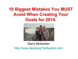 10 Biggest Mistakes You MUST
Avoid When Creating Your
Goals for 2014

Garry Mclachlan
http://www.ApplyingTheSystem.com

 