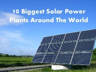 10 Biggest Solar Power
Plants Around The World
 