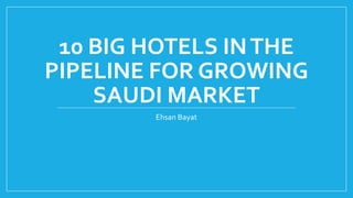 10 BIG HOTELS INTHE
PIPELINE FOR GROWING
SAUDI MARKET
Ehsan Bayat
 