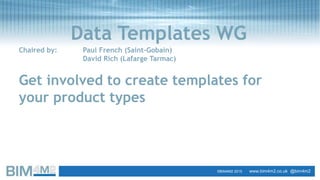 SlideTata SteelStrategic BIM Management & Digital Product Platforms in Manufacturing 9
Data Templates WG
Chaired by: Paul French (Saint-Gobain)
David Rich (Lafarge Tarmac)
Get involved to create templates for
your product types
©BIM4M2 2015 www.bim4m2.co.uk @bim4m2
 