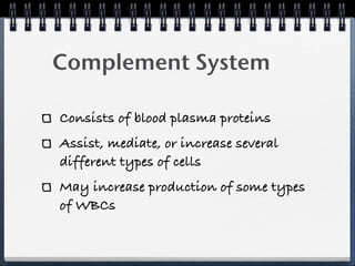 Complement System

Consists of blood plasma proteins
Assist, mediate, or increase several
different types of cells
May increase production of some types
of WBCs
 