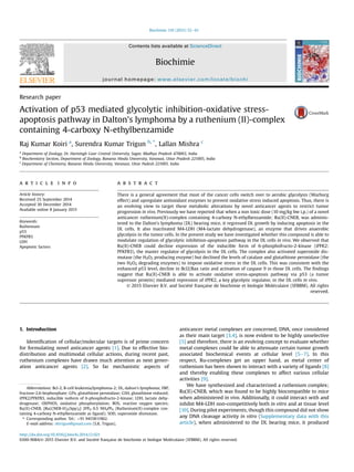 Research paper
Activation of p53 mediated glycolytic inhibition-oxidative stress-
apoptosis pathway in Dalton's lymphoma by a ruthenium (II)-complex
containing 4-carboxy N-ethylbenzamide
Raj Kumar Koiri a
, Surendra Kumar Trigun b, *
, Lallan Mishra c
a
Department of Zoology, Dr. Harisingh Gour Central University, Sagar, Madhya Pradesh 470003, India
b
Biochemistry Section, Department of Zoology, Banaras Hindu University, Varanasi, Uttar Pradesh 221005, India
c
Department of Chemistry, Banaras Hindu University, Varanasi, Uttar Padesh 221005, India
a r t i c l e i n f o
Article history:
Received 25 September 2014
Accepted 30 December 2014
Available online 8 January 2015
Keywords:
Ruthenium
p53
PFKFB3
LDH
Apoptotic factors
a b s t r a c t
There is a general agreement that most of the cancer cells switch over to aerobic glycolysis (Warburg
effect) and upregulate antioxidant enzymes to prevent oxidative stress induced apoptosis. Thus, there is
an evolving view to target these metabolic alterations by novel anticancer agents to restrict tumor
progression in vivo. Previously we have reported that when a non toxic dose (10 mg/kg bw i.p.) of a novel
anticancer ruthenium(II)-complex containing 4-carboxy N-ethylbenzamide; Ru(II)-CNEB, was adminis-
tered to the Dalton's lymphoma (DL) bearing mice, it regressed DL growth by inducing apoptosis in the
DL cells. It also inactivated M4-LDH (M4-lactate dehydrogenase), an enzyme that drives anaerobic
glycolysis in the tumor cells. In the present study we have investigated whether this compound is able to
modulate regulation of glycolytic inhibition-apoptosis pathway in the DL cells in vivo. We observed that
Ru(II)-CNEB could decline expression of the inducible form of 6-phosphofructo-2-kinase (iPFK2:
PFKFB3), the master regulator of glycolysis in the DL cells. The complex also activated superoxide dis-
mutase (the H2O2 producing enzyme) but declined the levels of catalase and glutathione peroxidase (the
two H2O2 degrading enzymes) to impose oxidative stress in the DL cells. This was consistent with the
enhanced p53 level, decline in Bcl2/Bax ratio and activation of caspase 9 in those DL cells. The ﬁndings
suggest that Ru(II)-CNEB is able to activate oxidative stress-apoptosis pathway via p53 (a tumor
supressor protein) mediated repression of iPFK2, a key glycolytic regulator, in the DL cells in vivo.
© 2015 Elsevier B.V. and Societe française de biochimie et biologie Moleculaire (SFBBM). All rights
reserved.
1. Introduction
Identiﬁcation of cellular/molecular targets is of prime concern
for formulating novel anticancer agents [1]. Due to effective bio-
distribution and multimodal cellular actions, during recent past,
ruthenium complexes have drawn much attention as next gener-
ation anticancer agents [2]. So far mechanistic aspects of
anticancer metal complexes are concerned, DNA, once considered
as their main target [3,4], is now evident to be highly unselective
[5] and therefore, there is an evolving concept to evaluate whether
metal complexes could be able to attenuate certain tumor growth
associated biochemical events at cellular level [5e7]. In this
respect, Ru-complexes get an upper hand, as metal center of
ruthenium has been shown to interact with a variety of ligands [8]
and thereby enabling these complexes to affect various cellular
activities [9].
We have synthesized and characterized a ruthenium complex;
Ru(II)-CNEB, which was found to be highly biocompatible to mice
when administered in vivo. Additionally, it could interact with and
inhibit M4-LDH non-competitively both in vitro and at tissue level
[10]. During pilot experiments, though this compound did not show
any DNA cleavage activity in vitro (Supplementary data with this
article), when administered to the DL bearing mice, it produced
Abbreviations: Bcl-2, B-cell leukemia/lymphoma-2; DL, dalton's lymphoma; FBP,
fructose-2,6-bisphosphate; GPx, glutathione peroxidase; GSH, glutathione reduced;
iPFK2/PFKFB3, inducible isoform of 6-phosphofructo-2-kinase; LDH, lactate dehy-
drogenase; OXPHOS, oxidative phosphorylation; ROS, reactive oxygen species;
Ru(II)-CNEB, [Ru(CNEB-H)2(bpy)2] 2PF6$0.5 NH4PF6 (Ruthenium(II)-complex con-
taining 4-carboxy N-ethylbenzamide as ligand); SOD, superoxide dismutase.
* Corresponding author. Tel.: þ91 9415811962.
E-mail address: sktrigun@gmail.com (S.K. Trigun).
Contents lists available at ScienceDirect
Biochimie
journal homepage: www.elsevier.com/locate/biochi
http://dx.doi.org/10.1016/j.biochi.2014.12.021
0300-9084/© 2015 Elsevier B.V. and Societe française de biochimie et biologie Moleculaire (SFBBM). All rights reserved.
Biochimie 110 (2015) 52e61
 