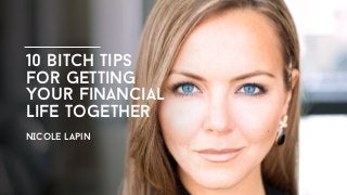 10 Bitch Tips
for Getting
Your Financial
Life Together
NICole lapin
 