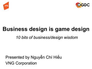 Business design is game design
Presented by Nguyễn Chí Hiếu
VNG Corporation
10 bits of business/design wisdom
 
