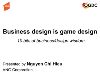 Business design is game design
Presented by Nguyen Chi Hieu
VNG Corporation
10 bits of business/design wisdom
 
