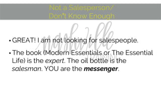 Not a Salesperson/
Don’t Know Enough
• GREAT! I am not looking for salespeople.
• The book (Modern Essentials or The Essential
Life) is the expert. The oil bottle is the
salesman. YOU are the messenger.
 