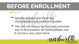 WHO?
• Speciﬁc people who have key
characteristics you want in a builder.
• This will not always be the most common
way to ﬁnd builders for some people, but
it can be a very wise move.
BEFORE ENROLLMENT
TRAINING
 