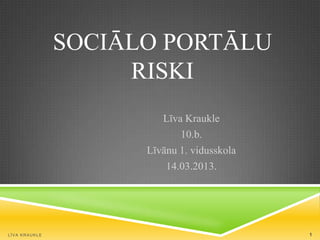 SOCIĀLO PORTĀLU
                    RISKI
                        Līva Kraukle
                            10.b.
                     Līvānu 1. vidusskola
                         14.03.2013.




LĪVA KRAUKLE                                1
 