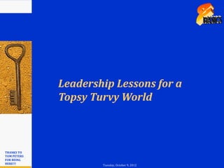 Leadership Lessons for a
              Topsy Turvy World



THANKS TO
TOM PETERS
FOR BEING 1
HERE!!!               Tuesday, October 9, 2012
 