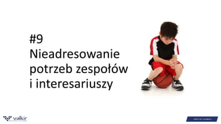 #9 
Nieadresowanie 
potrzeb zespołów 
i interesariuszy 
 