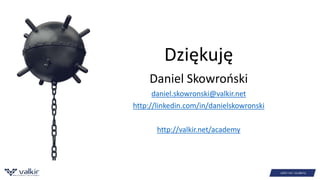 Dziękuję 
Daniel Skowroński 
daniel.skowronski@valkir.net 
http://linkedin.com/in/danielskowronski 
http://valkir.net/academy 
