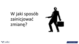 W jaki sposób 
zainicjować 
zmianę? 
 