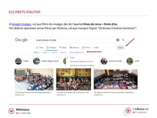 ELS DRETS D’AUTOR
A Google Imatges, cal que filtris les imatges des de l’apartat Eines de cerca – Drets d’ús.
Per defecte apareixen sense filtrar per llicència, cal que marquis l’opció “Llicències Creative Commons”:
 