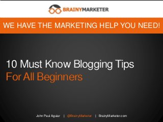 10 Must Know Blogging Tips
For All Beginners
John Paul Aguiar | @BrainyMarketer | BrainyMarketer.com
WE HAVE THE MARKETING HELP YOU NEED!
 