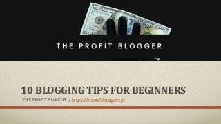 10 BLOGGING TIPS FOR BEGINNERS
THE PROFIT BLOGGER / http://theprofitblogger.xyz
 