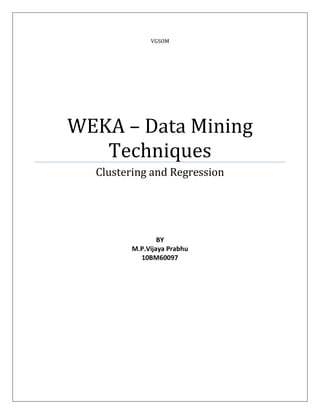 VGSOM




WEKA – Data Mining
   Techniques
  Clustering and Regression




                 BY
         M.P.Vijaya Prabhu
           10BM60097
 