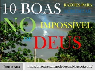 10 BOAS                               RAZÕES PARA
                                      ACREDITAR



NO                     IMPOSSÍVEL
               DE
                    DEUS
Jesus te Ama   http://prrsoaresamigodedeeus.blogspot.com/
 