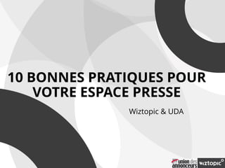 10 BONNES PRATIQUES POUR
VOTRE ESPACE PRESSE
Wiztopic & UDA
 