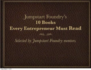 Jumpstart Foundry’s
                            10 Books
                 Every Entrepreneur Must Read

                         Selected by Jumpstart Foundry mentors.




Friday, March 11, 2011
 