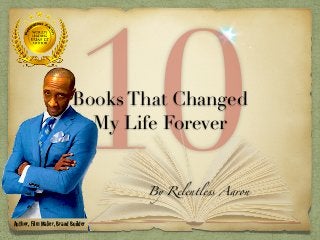 10Books That Changed
My Life Forever
By Relentless Aaron
Author, Film Maker, Brand Builder
 