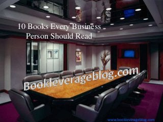 10 Books Every Business
Person Should Read
www.bookleverageblog.com
 