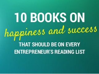 10 BOOKS ON 
happiness and success 
THAT SHOULD BE ON EVERY 
ENTREPRENEUR'S READING LIST 
 