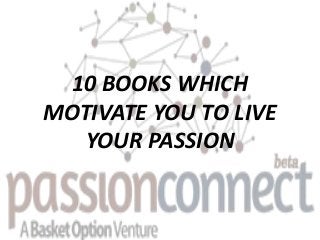 10 BOOKS WHICH
MOTIVATE YOU TO LIVE
YOUR PASSION
 