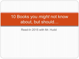 Read-In 2015 with Mr. Hudd
10 Books you might not know
about, but should…
 