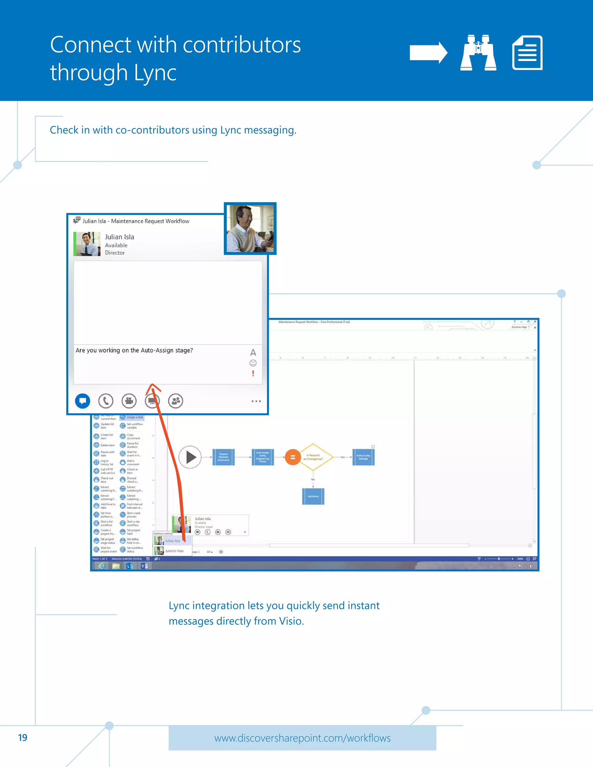 19 www.discoversharepoint.com/workflows
Connect with contributors
through Lync
Check in with co-contributors using Lync messaging.
Lync integration lets you quickly send instant
messages directly from Visio.
 