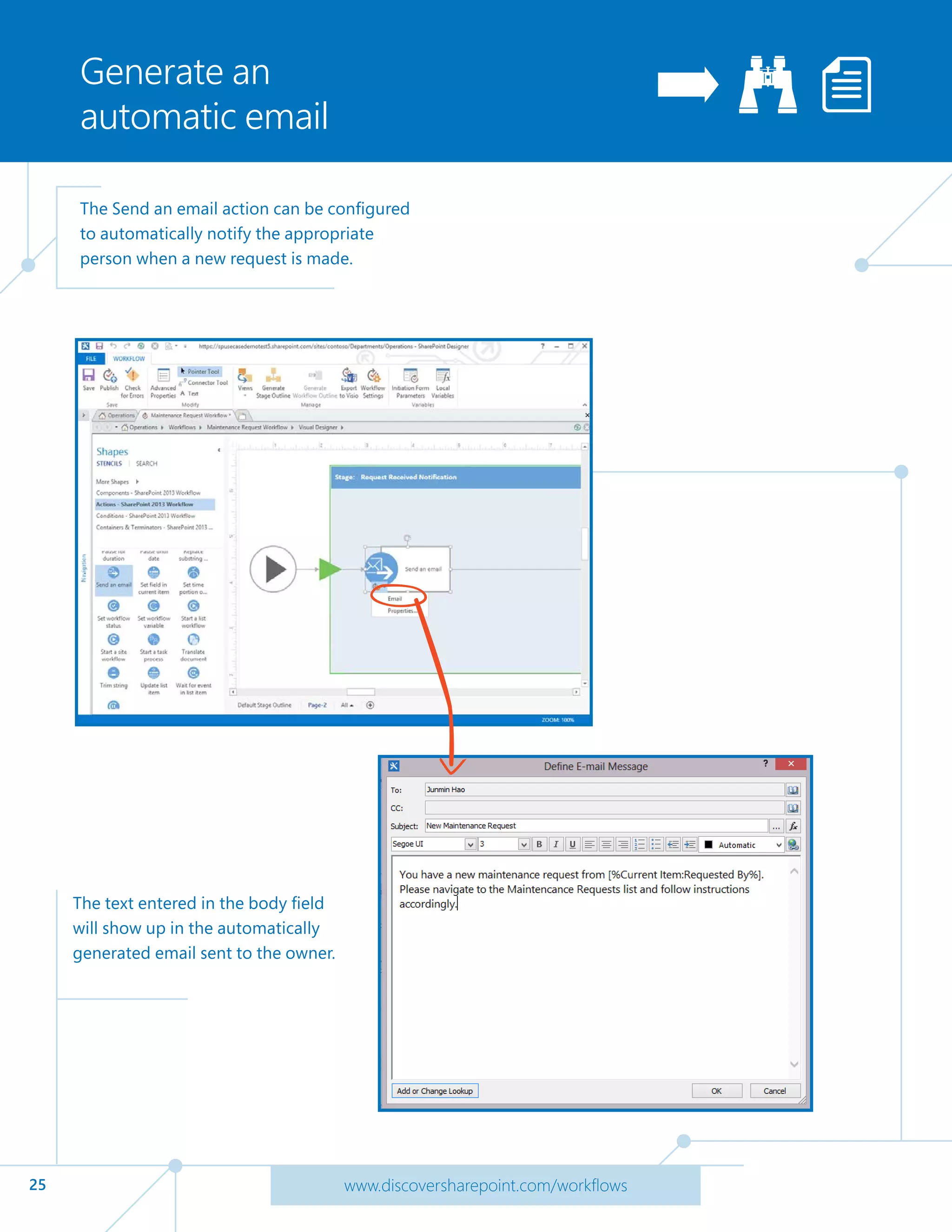 25 www.discoversharepoint.com/workflows
Generate an
automatic email
The Send an email action can be configured
to automatically notify the appropriate
person when a new request is made.
The text entered in the body field
will show up in the automatically
generated email sent to the owner.
 