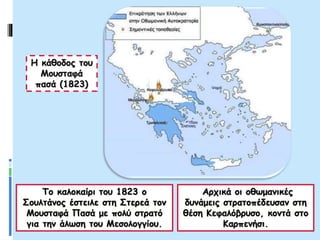 Η κάθοδος του
Μουσταφά
πασά (1823)
Το καλοκαίρι του 1823 ο
Σουλτάνος έστειλε στη Στερεά τον
Μουσταφά Πασά με πολύ στρατό
για την άλωση του Μεσολογγίου.
Αρχικά οι οθωμανικές
δυνάμεις στρατοπέδευσαν στη
θέση Κεφαλόβρυσο, κοντά στο
Καρπενήσι.
 