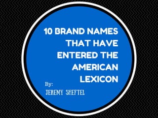 10 BRAND NAMES THAT HAVE 
ENTERED THE AMERICAN 
LEXICON 
By Jeremy Sheftel 
 