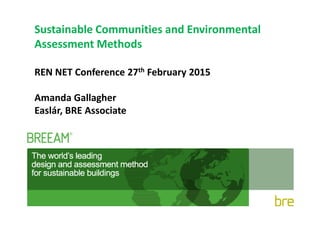 Sustainable Communities and Environmental
Assessment Methods
REN NET Conference 27th February 2015
Amanda Gallagher
Easlár, BRE AssociateEaslár, BRE Associate
 