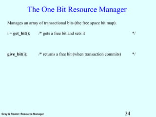 34Gray & Reuter: Resource Manager
The One Bit Resource Manager
Manages an array of transactional bits (the free space bit map).
i = get_bit(); /* gets a free bit and sets it */
give_bit(i); /* returns a free bit (when transaction commits) */
 