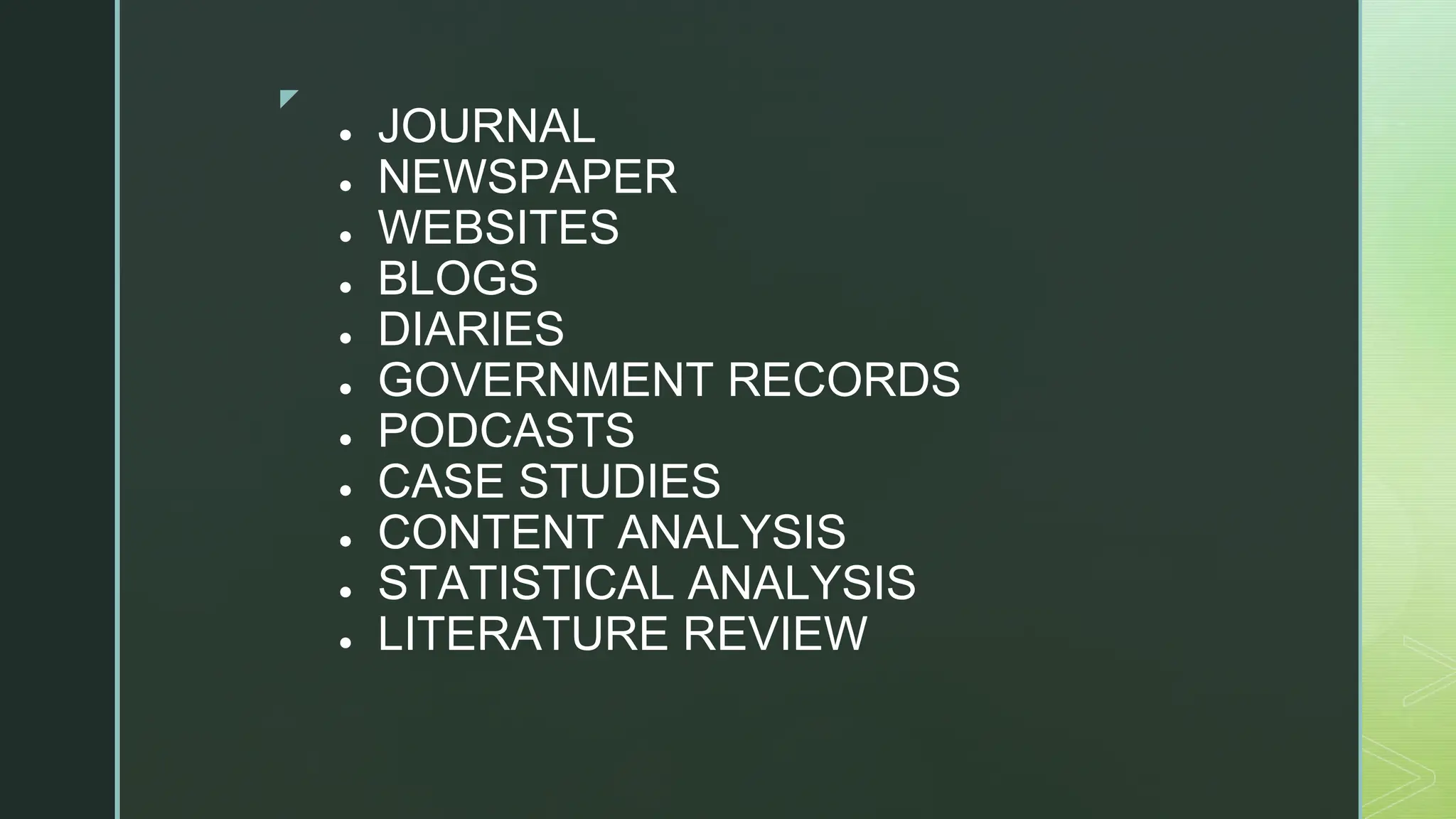 ◤
● JOURNAL
● NEWSPAPER
● WEBSITES
● BLOGS
● DIARIES
● GOVERNMENT RECORDS
● PODCASTS
● CASE STUDIES
● CONTENT ANALYSIS
● STATISTICAL ANALYSIS
● LITERATURE REVIEW
 