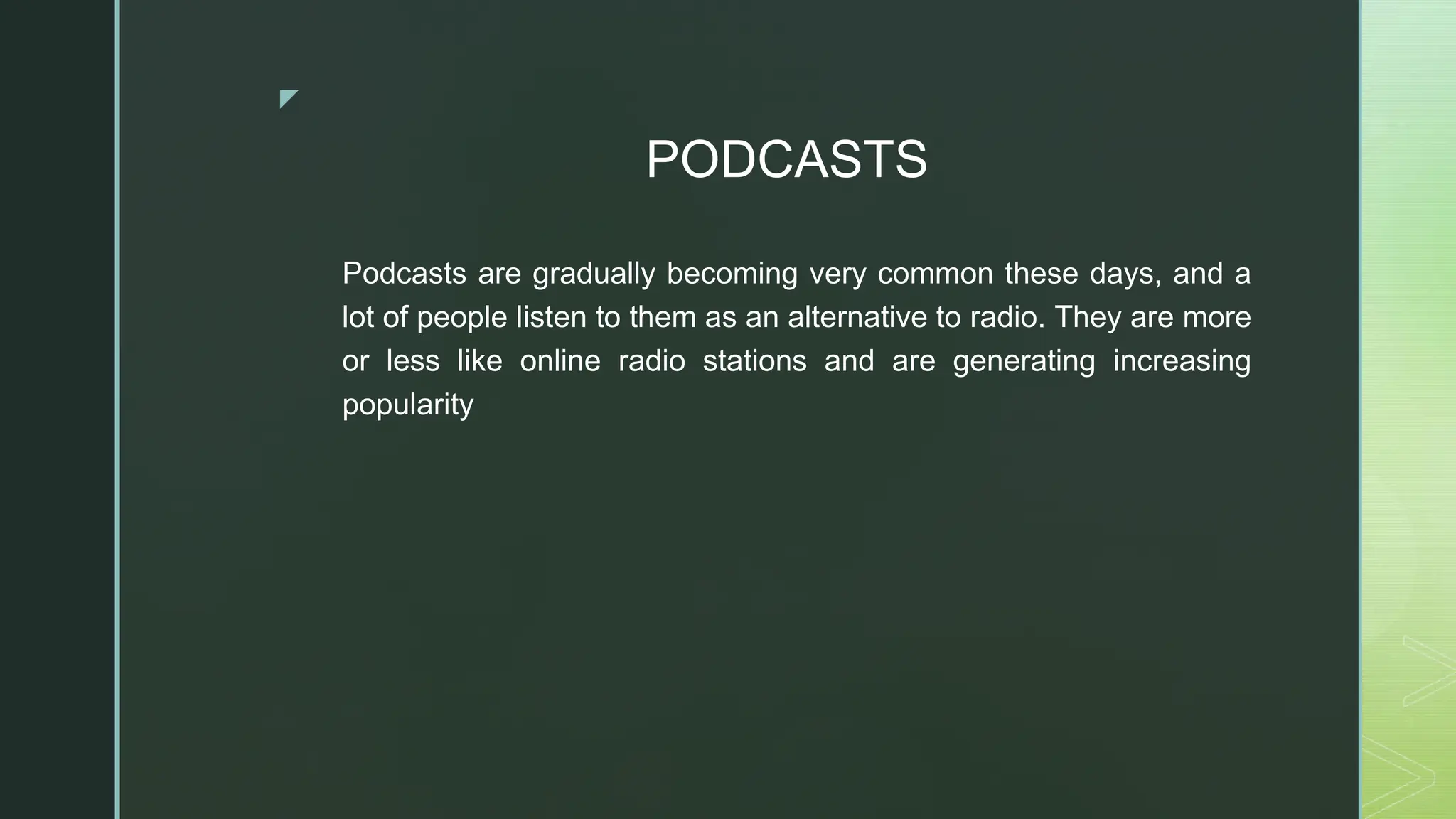 ◤
PODCASTS
Podcasts are gradually becoming very common these days, and a
lot of people listen to them as an alternative to radio. They are more
or less like online radio stations and are generating increasing
popularity
 