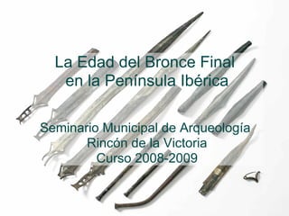 La Edad del Bronce Final  en la Península Ibérica Seminario Municipal de Arqueología  Rincón de la Victoria Curso 2008-2009 