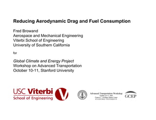 Reducing Aerodynamic Drag and Fuel Consumption
Fred Browand
Aerospace and Mechanical Engineering
Viterbi School of Engineering
University of Southern California
for
Global Climate and Energy Project
Workshop on Advanced Transportation
October 10-11, Stanford University
 